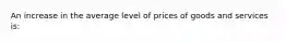 An increase in the average level of prices of goods and services is: