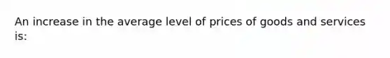 An increase in the average level of prices of goods and services is: