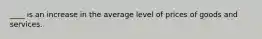 ____ is an increase in the average level of prices of goods and services.