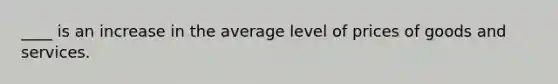 ____ is an increase in the average level of prices of goods and services.