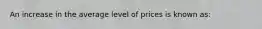 An increase in the average level of prices is known as: