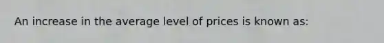 An increase in the average level of prices is known as: