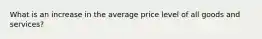 What is an increase in the average price level of all goods and services?