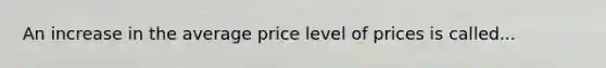 An increase in the average price level of prices is called...