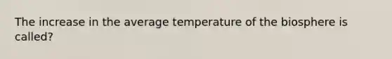 The increase in the average temperature of the biosphere is called?