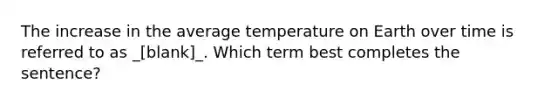 The increase in the average temperature on Earth over time is referred to as _[blank]_. Which term best completes the sentence?