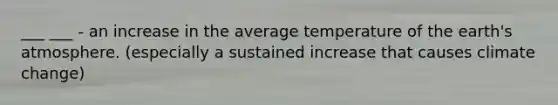 ___ ___ - an increase in the average temperature of the earth's atmosphere. (especially a sustained increase that causes climate change)