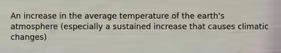 An increase in the average temperature of the earth's atmosphere (especially a sustained increase that causes climatic changes)