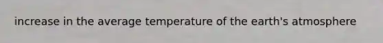 increase in the average temperature of the earth's atmosphere