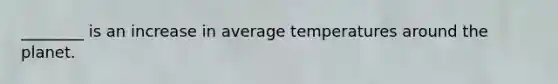 ________ is an increase in average temperatures around the planet.