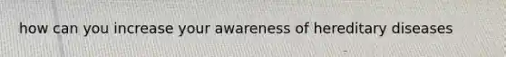 how can you increase your awareness of hereditary diseases