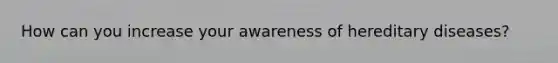 How can you increase your awareness of hereditary diseases?