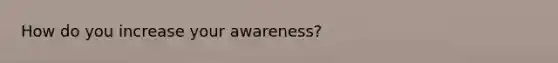 How do you increase your awareness?