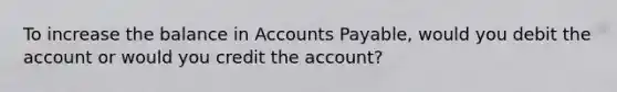 To increase the balance in Accounts Payable, would you debit the account or would you credit the account?