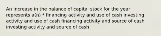 ​An increase in the balance of capital stock for the year represents a(n) * financing activity and use of cash ​investing activity and use of cash financing activity and source of cash​ ​investing activity and source of cash