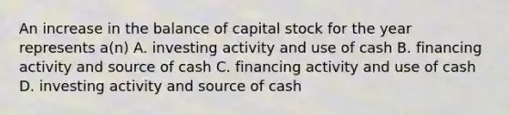 An increase in the balance of capital stock for the year represents a(n) A. investing activity and use of cash B. financing activity and source of cash C. financing activity and use of cash D. investing activity and source of cash