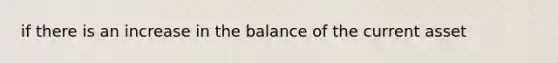 if there is an increase in the balance of the current asset