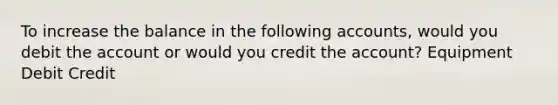 To increase the balance in the following accounts, would you debit the account or would you credit the account? Equipment Debit Credit