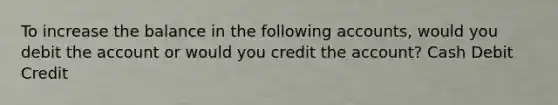 To increase the balance in the following accounts, would you debit the account or would you credit the account? Cash Debit Credit