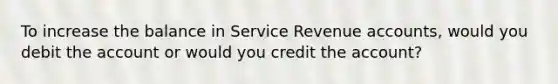 To increase the balance in Service Revenue accounts, would you debit the account or would you credit the account?