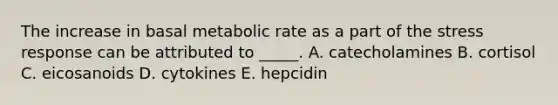 The increase in basal metabolic rate as a part of the stress response can be attributed to _____. A. catecholamines B. cortisol C. eicosanoids D. cytokines E. hepcidin