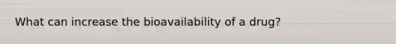 What can increase the bioavailability of a drug?