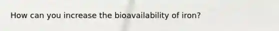 How can you increase the bioavailability of iron?