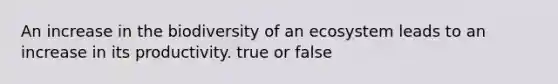 An increase in the biodiversity of an ecosystem leads to an increase in its productivity. true or false