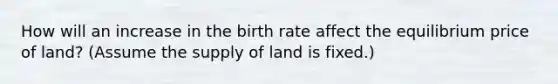 How will an increase in the birth rate affect the equilibrium price of land? (Assume the supply of land is fixed.)