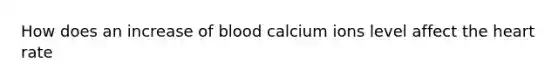 How does an increase of blood calcium ions level affect the heart rate