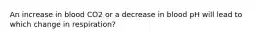 An increase in blood CO2 or a decrease in blood pH will lead to which change in respiration?