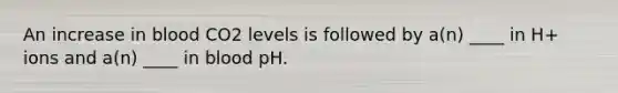 An increase in blood CO2 levels is followed by a(n) ____ in H+ ions and a(n) ____ in blood pH.