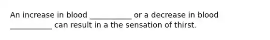 An increase in blood ___________ or a decrease in blood ___________ can result in a the sensation of thirst.