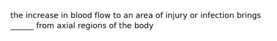 the increase in blood flow to an area of injury or infection brings ______ from axial regions of the body