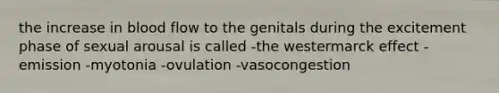 the increase in blood flow to the genitals during the excitement phase of sexual arousal is called -the westermarck effect -emission -myotonia -ovulation -vasocongestion