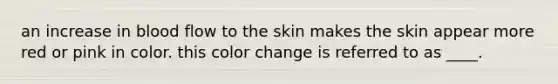 an increase in blood flow to the skin makes the skin appear more red or pink in color. this color change is referred to as ____.