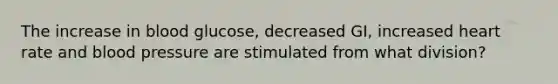 The increase in blood glucose, decreased GI, increased heart rate and blood pressure are stimulated from what division?