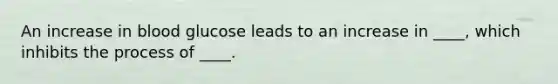 An increase in blood glucose leads to an increase in ____, which inhibits the process of ____.