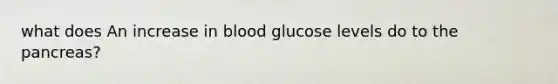 what does An increase in blood glucose levels do to the pancreas?