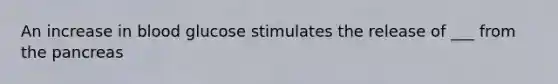 An increase in blood glucose stimulates the release of ___ from the pancreas