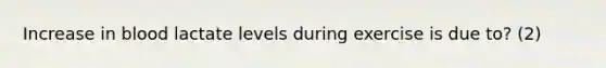 Increase in blood lactate levels during exercise is due to? (2)