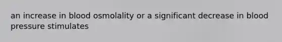 an increase in blood osmolality or a significant decrease in <a href='https://www.questionai.com/knowledge/kD0HacyPBr-blood-pressure' class='anchor-knowledge'>blood pressure</a> stimulates