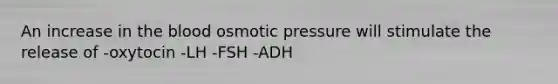 An increase in the blood osmotic pressure will stimulate the release of -oxytocin -LH -FSH -ADH