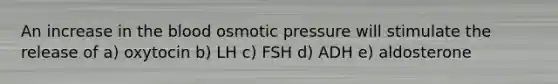 An increase in <a href='https://www.questionai.com/knowledge/k7oXMfj7lk-the-blood' class='anchor-knowledge'>the blood</a> <a href='https://www.questionai.com/knowledge/kPIXmLrr23-osmotic-pressure' class='anchor-knowledge'>osmotic pressure</a> will stimulate the release of a) oxytocin b) LH c) FSH d) ADH e) aldosterone