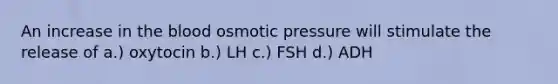 An increase in the blood osmotic pressure will stimulate the release of a.) oxytocin b.) LH c.) FSH d.) ADH