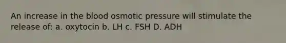 An increase in the blood osmotic pressure will stimulate the release of: a. oxytocin b. LH c. FSH D. ADH