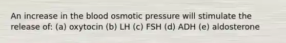 An increase in the blood osmotic pressure will stimulate the release of: (a) oxytocin (b) LH (c) FSH (d) ADH (e) aldosterone