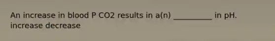 An increase in blood P CO2 results in a(n) __________ in pH. increase decrease