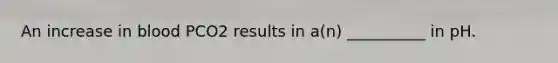 An increase in blood PCO2 results in a(n) __________ in pH.