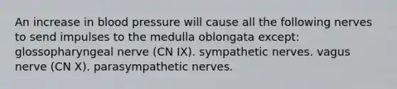 An increase in <a href='https://www.questionai.com/knowledge/kD0HacyPBr-blood-pressure' class='anchor-knowledge'>blood pressure</a> will cause all the following nerves to send impulses to the medulla oblongata except: glossopharyngeal nerve (CN IX). sympathetic nerves. vagus nerve (CN X). parasympathetic nerves.